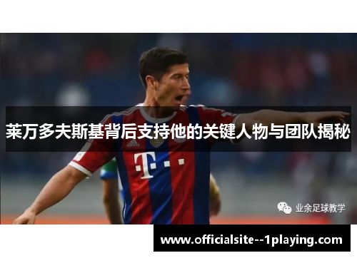 莱万多夫斯基背后支持他的关键人物与团队揭秘