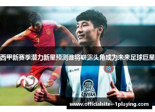 西甲新赛季潜力新星预测谁将崭露头角成为未来足球巨星