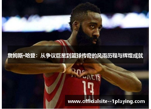 詹姆斯·哈登：从争议巨星到篮球传奇的风雨历程与辉煌成就
