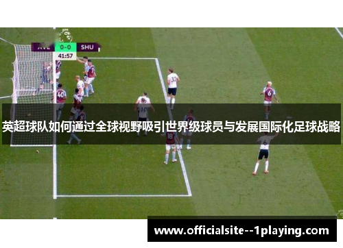 英超球队如何通过全球视野吸引世界级球员与发展国际化足球战略