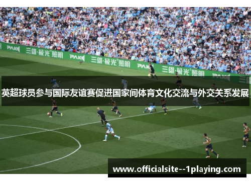 英超球员参与国际友谊赛促进国家间体育文化交流与外交关系发展