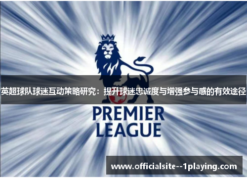 英超球队球迷互动策略研究：提升球迷忠诚度与增强参与感的有效途径