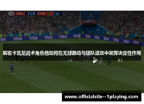 解密卡瓦尼战术角色他如何在无球跑动与团队进攻中发挥决定性作用
