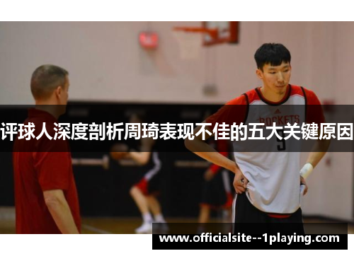 评球人深度剖析周琦表现不佳的五大关键原因