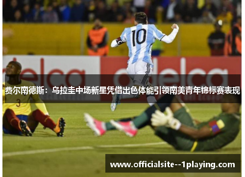 费尔南德斯：乌拉圭中场新星凭借出色体能引领南美青年锦标赛表现
