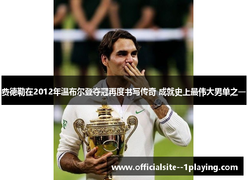 费德勒在2012年温布尔登夺冠再度书写传奇 成就史上最伟大男单之一