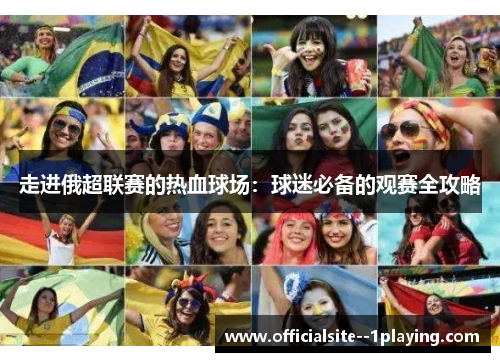 走进俄超联赛的热血球场：球迷必备的观赛全攻略