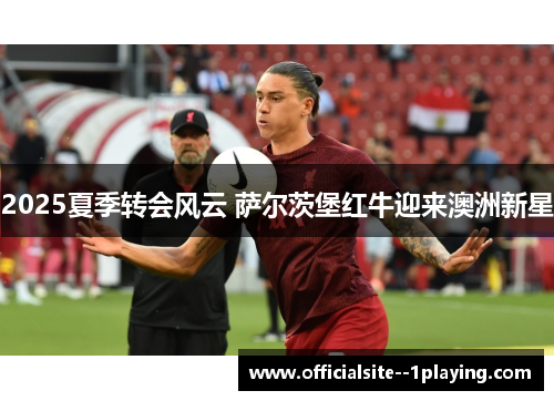2025夏季转会风云 萨尔茨堡红牛迎来澳洲新星