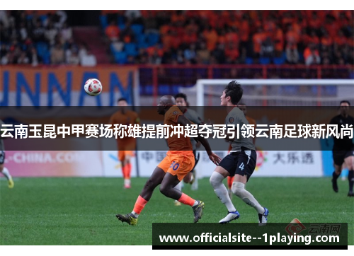 云南玉昆中甲赛场称雄提前冲超夺冠引领云南足球新风尚