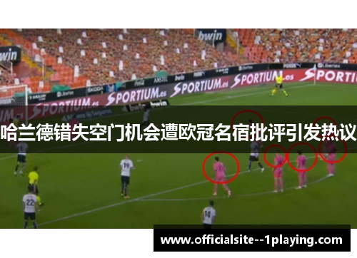 哈兰德错失空门机会遭欧冠名宿批评引发热议