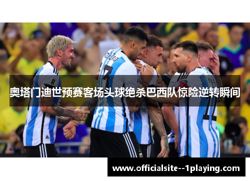 奥塔门迪世预赛客场头球绝杀巴西队惊险逆转瞬间