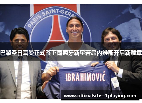 巴黎圣日耳曼正式签下葡萄牙新星若昂内维斯开启新篇章