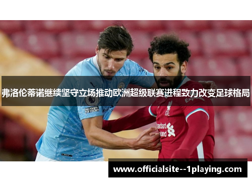 弗洛伦蒂诺继续坚守立场推动欧洲超级联赛进程致力改变足球格局