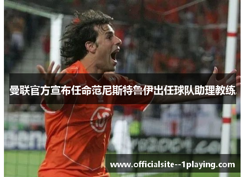 曼联官方宣布任命范尼斯特鲁伊出任球队助理教练