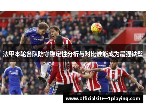 法甲本轮各队防守稳定性分析与对比谁能成为最强铁壁