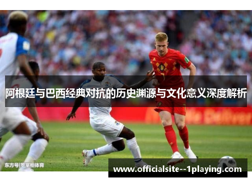 阿根廷与巴西经典对抗的历史渊源与文化意义深度解析