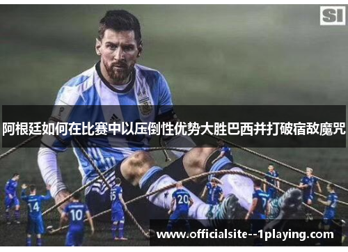 阿根廷如何在比赛中以压倒性优势大胜巴西并打破宿敌魔咒