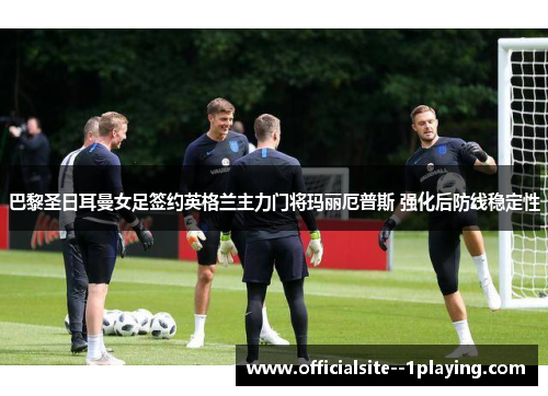 巴黎圣日耳曼女足签约英格兰主力门将玛丽厄普斯 强化后防线稳定性