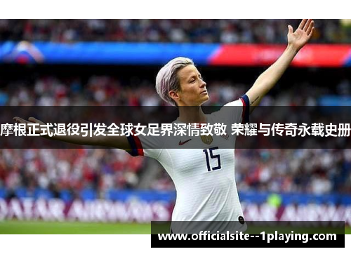 摩根正式退役引发全球女足界深情致敬 荣耀与传奇永载史册