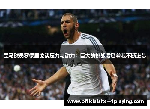 皇马球员罗德里戈谈压力与动力：巨大的挑战激励着我不断进步