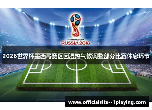 2026世界杯墨西哥赛区因湿热气候调整部分比赛休息环节