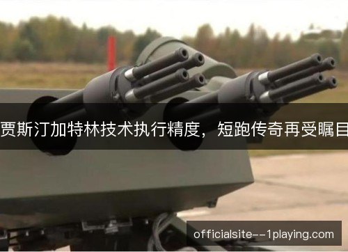 贾斯汀加特林技术执行精度，短跑传奇再受瞩目