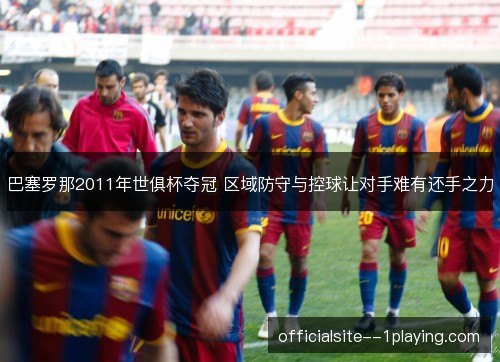 巴塞罗那2011年世俱杯夺冠 区域防守与控球让对手难有还手之力